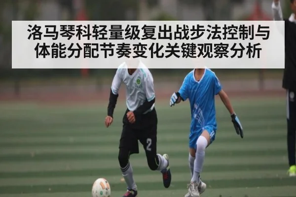 洛马琴科轻量级复出战步法控制与体能分配节奏变化关键观察分析