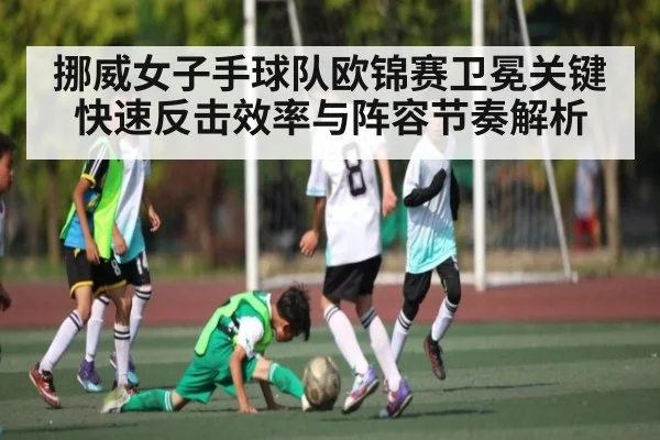 挪威女子手球队欧锦赛卫冕关键快速反击效率与阵容节奏解析