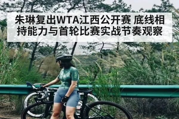 朱琳复出WTA江西公开赛 底线相持能力与首轮比赛实战节奏观察